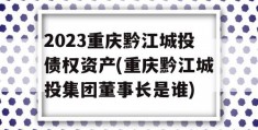 2023重庆黔江城投债权资产(重庆黔江城投集团董事长是谁)