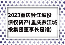 2023重庆黔江城投债权资产(重庆黔江城投集团董事长是谁)