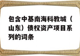 包含中基南海科教城（山东）债权资产项目系列的词条