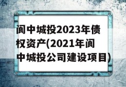 阆中城投2023年债权资产(2021年阆中城投公司建设项目)