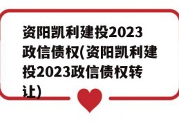 资阳凯利建投2023政信债权(资阳凯利建投2023政信债权转让)