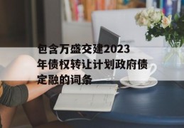 包含万盛交建2023年债权转让计划政府债定融的词条