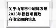 关于山东市中城建发展2023年债权项目政府债定融的信息