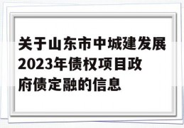 关于山东市中城建发展2023年债权项目政府债定融的信息