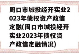 周口市城投经开实业2023年债权资产政信定融(周口市城投经开实业2023年债权资产政信定融情况)