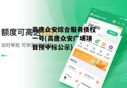 高唐众安综合服务债权一号(高唐众安广场项目预中标公示)