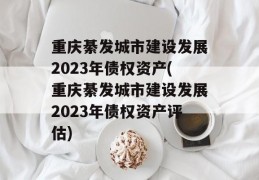 重庆綦发城市建设发展2023年债权资产(重庆綦发城市建设发展2023年债权资产评估)