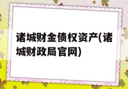 诸城财金债权资产(诸城财政局官网)