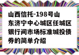 山西信托-198号山东济宁中心城区任城区银行间市场标准城投债券的简单介绍