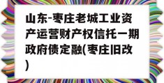 山东-枣庄老城工业资产运营财产权信托一期政府债定融(枣庄旧改)