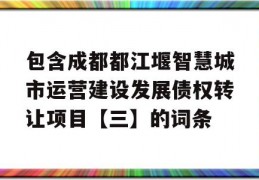 包含成都都江堰智慧城市运营建设发展债权转让项目【三】的词条