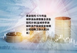 央企信托-578号盐城亭湖永续债集合资金信托计划(盐城市亭湖城市资产投资实业有限公司招聘工作人员20名)