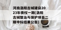 河南洛阳古城建设2023年债权一期(洛阳古城整治与保护项目二期中标结果公告)