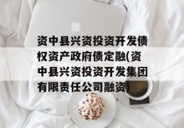 资中县兴资投资开发债权资产政府债定融(资中县兴资投资开发集团有限责任公司融资)