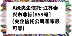 A级央企信托-江苏泰兴市非标[859号](央企信托公司哪家最可靠)