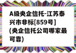 A级央企信托-江苏泰兴市非标[859号](央企信托公司哪家最可靠)