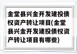 金堂县兴金开发建投债权资产转让项目(金堂县兴金开发建投债权资产转让项目有哪些)