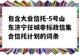 包含大业信托-5号山东济宁任城非标政信集合信托计划的词条