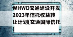 WHWD交通建设开发2023年信托权益转让计划(交通国际信托)