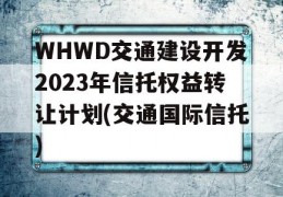 WHWD交通建设开发2023年信托权益转让计划(交通国际信托)