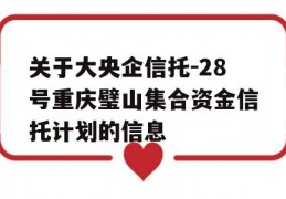 关于大央企信托-28号重庆璧山集合资金信托计划的信息