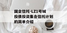 国企信托-LZ1号城投债投资集合信托计划的简单介绍