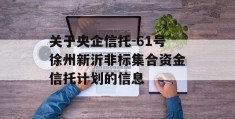 关于央企信托-61号徐州新沂非标集合资金信托计划的信息