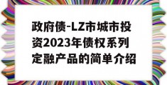 政府债-LZ市城市投资2023年债权系列定融产品的简单介绍