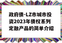 政府债-LZ市城市投资2023年债权系列定融产品的简单介绍