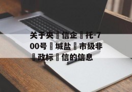 关于央‮信企‬托-700号‮城盐‬市级非‮政标‬信的信息