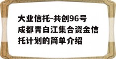 大业信托-共创96号成都青白江集合资金信托计划的简单介绍