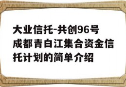 大业信托-共创96号成都青白江集合资金信托计划的简单介绍