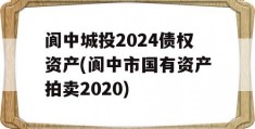 阆中城投2024债权资产(阆中市国有资产拍卖2020)