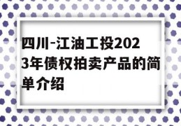 四川-江油工投2023年债权拍卖产品的简单介绍