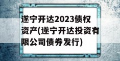 遂宁开达2023债权资产(遂宁开达投资有限公司债券发行)