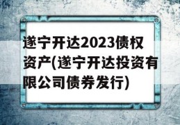 遂宁开达2023债权资产(遂宁开达投资有限公司债券发行)