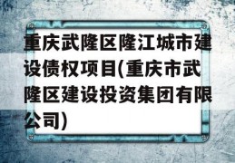 重庆武隆区隆江城市建设债权项目(重庆市武隆区建设投资集团有限公司)