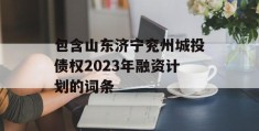 包含山东济宁兖州城投债权2023年融资计划的词条