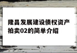 隆昌发展建设债权资产拍卖02的简单介绍