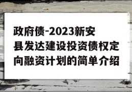 政府债-2023新安县发达建设投资债权定向融资计划的简单介绍