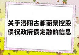 关于洛阳古都丽景控股债权政府债定融的信息