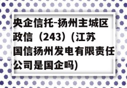 央企信托-扬州主城区政信（243）(江苏国信扬州发电有限责任公司是国企吗)