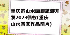 重庆市山水画廊旅游开发2023债权(重庆山水画家作品图片)