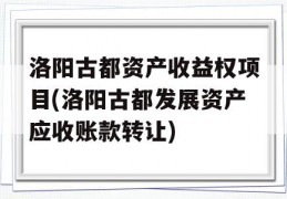 洛阳古都资产收益权项目(洛阳古都发展资产应收账款转让)