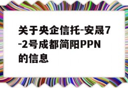 关于央企信托-安晟7-2号成都简阳PPN的信息