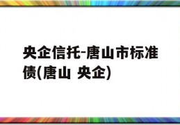 央企信托-唐山市标准债(唐山 央企)