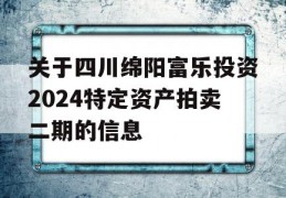 关于四川绵阳富乐投资2024特定资产拍卖二期的信息