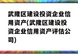 武隆区建设投资企业信用资产(武隆区建设投资企业信用资产评估公司)