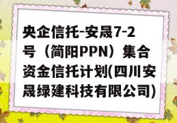 央企信托-安晟7-2号（简阳PPN）集合资金信托计划(四川安晟绿建科技有限公司)