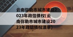 云南弥勒市城市建设2023年政信债权(云南弥勒市城市建设2023年政信债权清单)